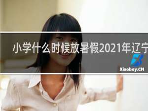 小学什么时候放暑假2021年辽宁省