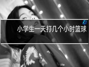 小学生一天打几个小时篮球