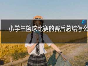小学生篮球比赛的赛后总结怎么写