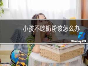 小孩不吃奶粉该怎么办（幼儿不吃奶粉有什么办法）