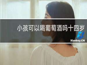 小孩可以喝葡萄酒吗十四岁