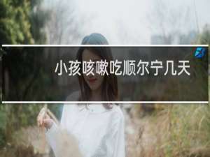 小孩咳嗽吃顺尔宁几天不咳了还要吃吗（宝宝不喘只是咳要常吃顺尔宁吗）