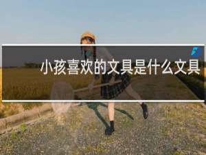 小孩喜欢的文具是什么文具