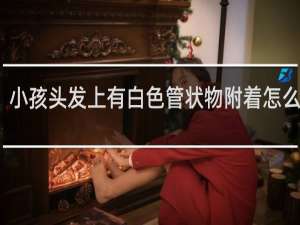 小孩头发上有白色管状物附着怎么去除