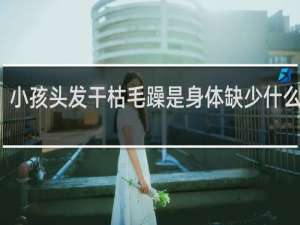 小孩头发干枯毛躁是身体缺少什么原因