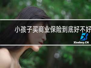 小孩子买商业保险到底好不好