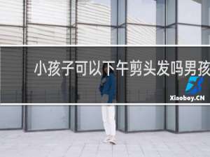小孩子可以下午剪头发吗男孩