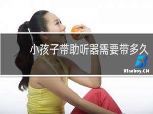 小孩子带助听器需要带多久