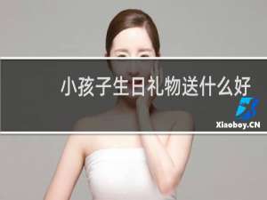 小孩子生日礼物送什么好