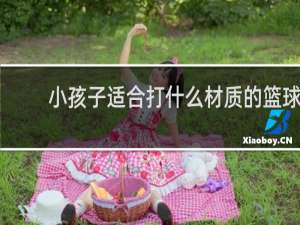小孩子适合打什么材质的篮球