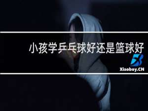 小孩学乒乓球好还是篮球好