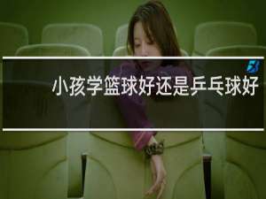 小孩学篮球好还是乒乓球好