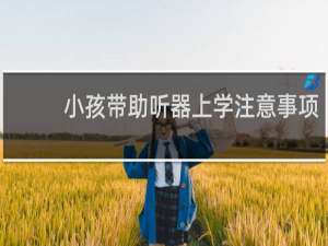 小孩带助听器上学注意事项