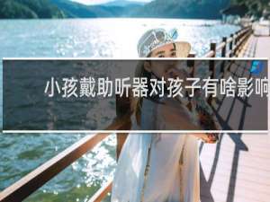 小孩戴助听器对孩子有啥影响