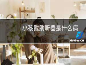 小孩戴助听器是什么病