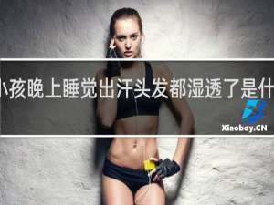 小孩晚上睡觉出汗头发都湿透了是什么原因