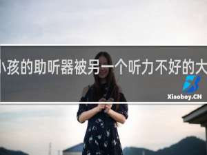 小孩的助听器被另一个听力不好的大人戴了