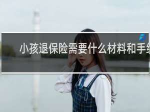 小孩退保险需要什么材料和手续