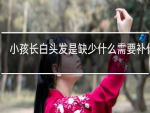 小孩长白头发是缺少什么需要补什么
