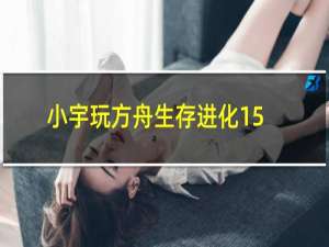 小宇玩方舟生存进化15