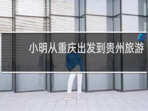 小明从重庆出发到贵州旅游