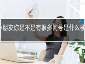 小朋友你是不是有很多问号是什么梗什么梗