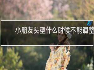 小朋友头型什么时候不能调整