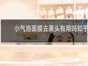 小气泡面膜去黑头有用吗知乎