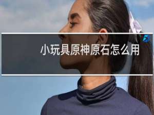 小玩具原神原石怎么用