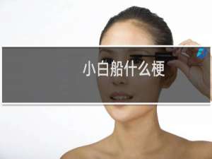 小白船什么梗？小白船是什么意思什么梗