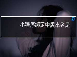 小程序绑定中版本老是显示地域问题