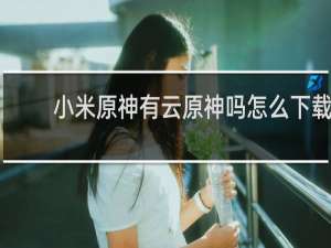 小米原神有云原神吗怎么下载