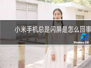 小米手机总是闪屏是怎么回事