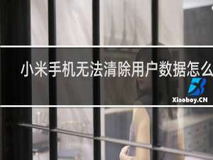 小米手机无法清除用户数据怎么办
