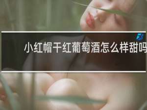 小红帽干红葡萄酒怎么样甜吗