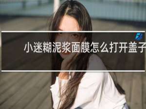 小迷糊泥浆面膜怎么打开盖子