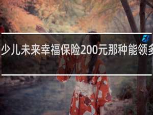 少儿未来幸福保险200元那种能领多少钱