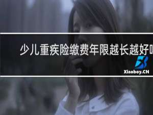 少儿重疾险缴费年限越长越好吗