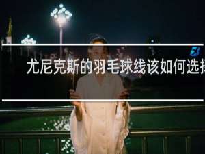 尤尼克斯的羽毛球线该如何选择
