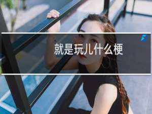 就是玩儿什么梗？就是玩儿是什么意思什么梗