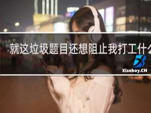 就这垃圾题目还想阻止我打工什么梗