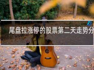尾盘拉涨停的股票第二天走势分析