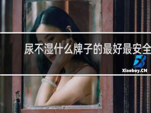 尿不湿什么牌子的最好最安全