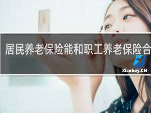 居民养老保险能和职工养老保险合并吗