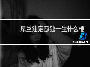 屌丝注定孤独一生什么梗？屌丝注定孤独一生是什么意思什么梗