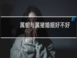 属蛇与属猪婚姻好不好