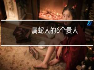 属蛇人的6个贵人