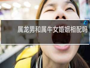 属龙男和属牛女婚姻相配吗