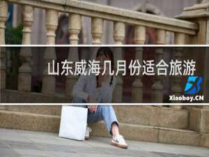 山东威海几月份适合旅游