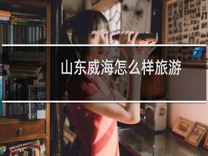 山东威海怎么样旅游